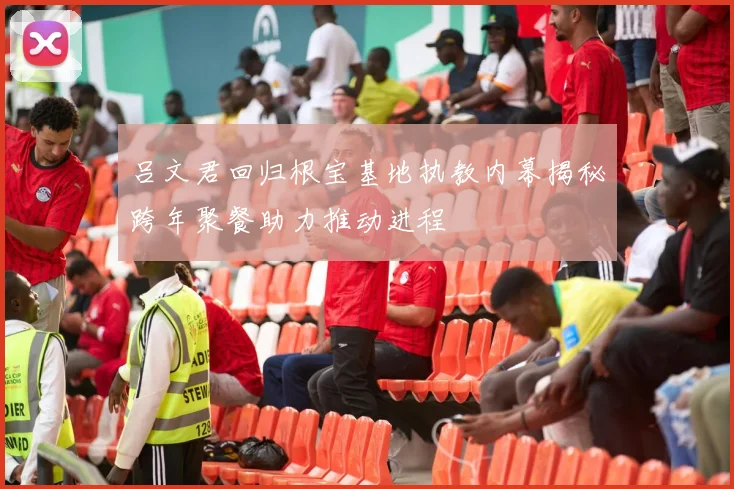 吕文君回归根宝基地执教内幕揭秘跨年聚餐助力推动进程