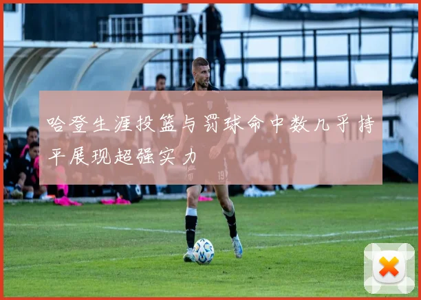 哈登生涯投篮与罚球命中数几乎持平展现超强实力
