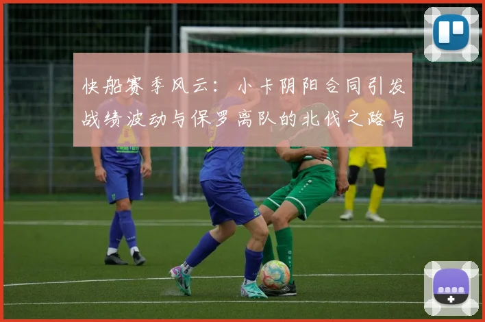 快船赛季风云：小卡阴阳合同引发战绩波动与保罗离队的北伐之路与哈登的去向探讨