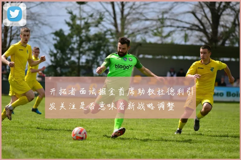 开拓者面试掘金首席助教杜德利引发关注是否意味着新战略调整