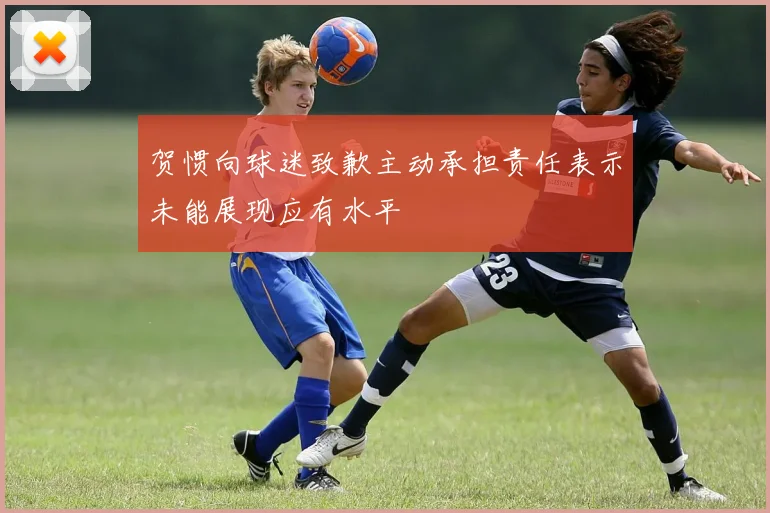 贺惯向球迷致歉主动承担责任表示未能展现应有水平