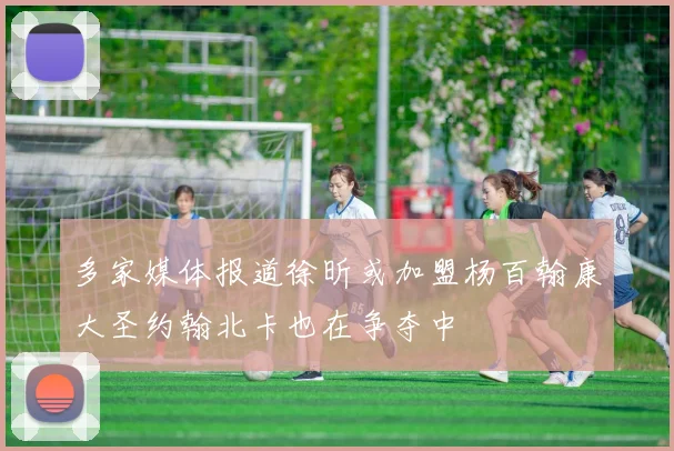多家媒体报道徐昕或加盟杨百翰康大圣约翰北卡也在争夺中