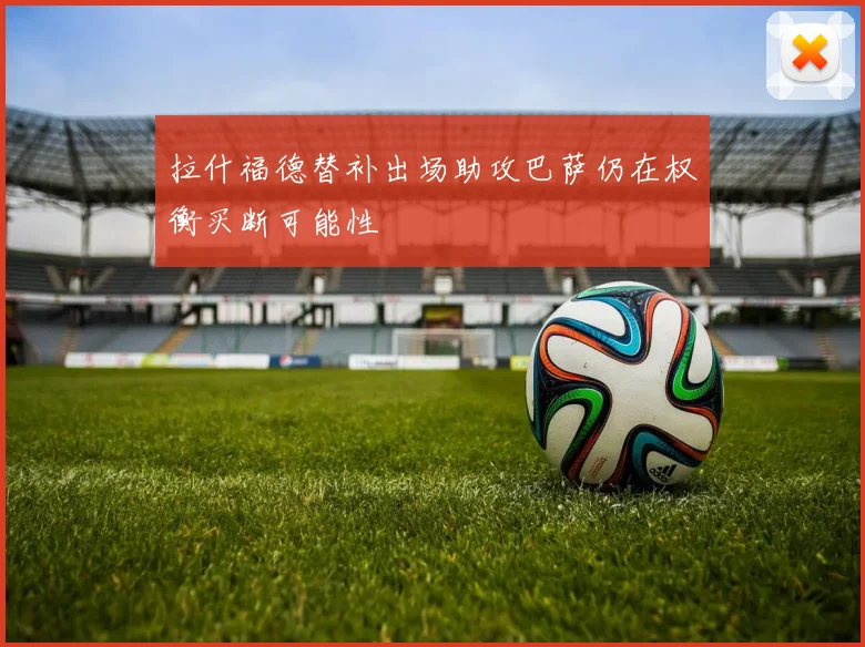 拉什福德替补出场助攻巴萨仍在权衡买断可能性