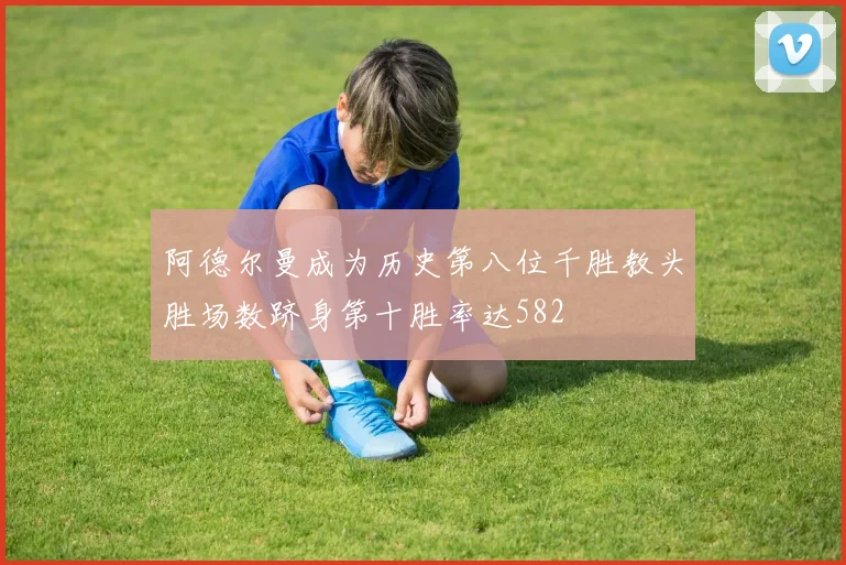阿德尔曼成为历史第八位千胜教头胜场数跻身第十胜率达582