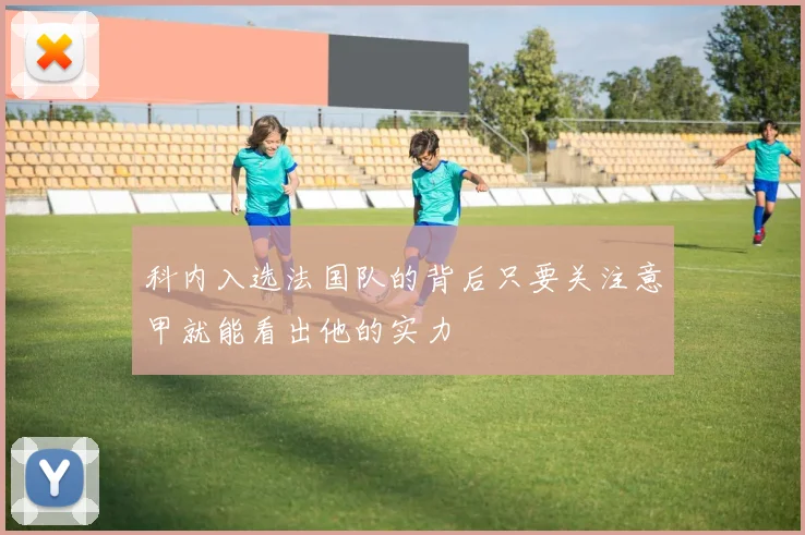 科内入选法国队的背后只要关注意甲就能看出他的实力