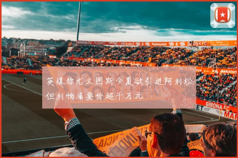 英媒称尤文图斯今夏欲引进阿利松但利物浦要价超千万元