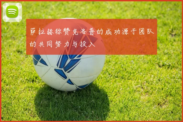 萨拉赫称赞克洛普的成功源于团队的共同努力与投入
