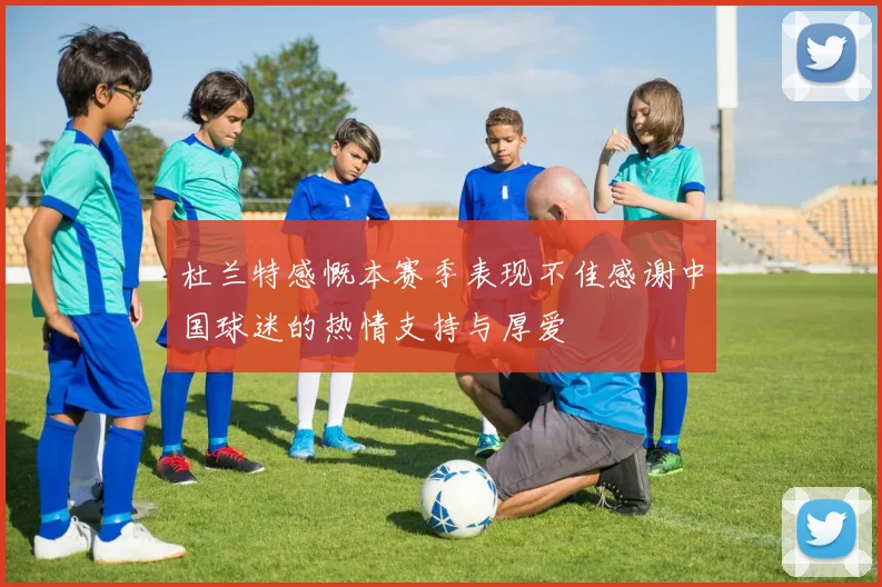 杜兰特感慨本赛季表现不佳感谢中国球迷的热情支持与厚爱