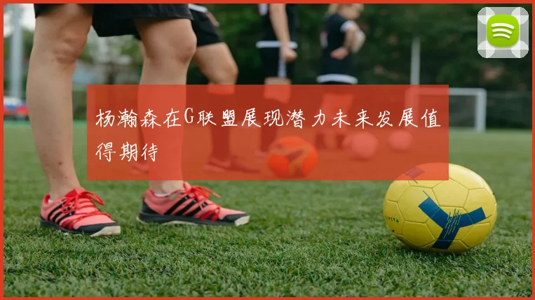杨瀚森在G联盟展现潜力未来发展值得期待