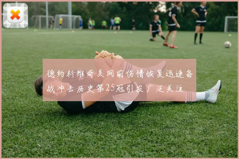 德约科维奇美网前伤情恢复迅速备战冲击历史第25冠引发广泛关注