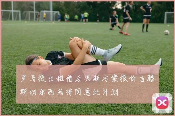 罗马提出租借后买断方案报价吉滕斯切尔西或将同意此计划