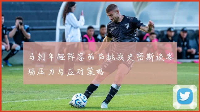马刺年轻阵容面临挑战史密斯谈客场压力与应对策略
