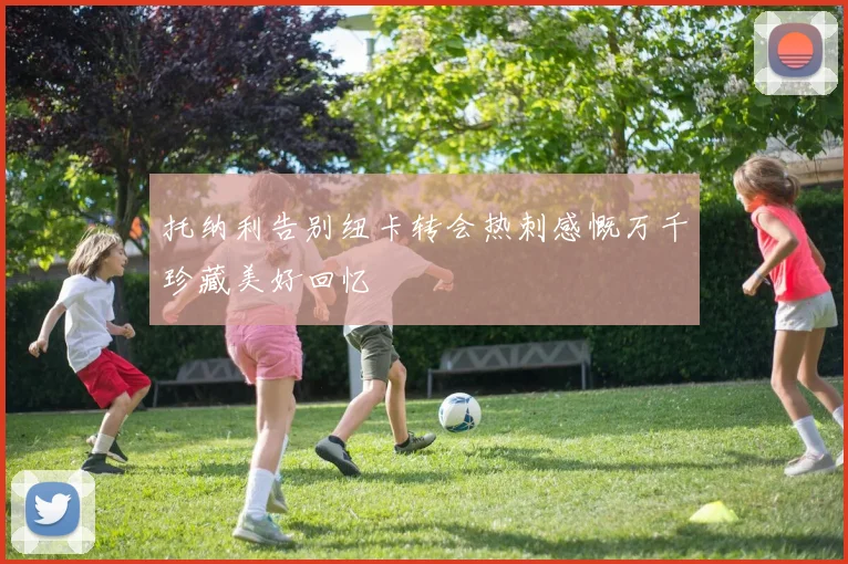 托纳利告别纽卡转会热刺感慨万千珍藏美好回忆